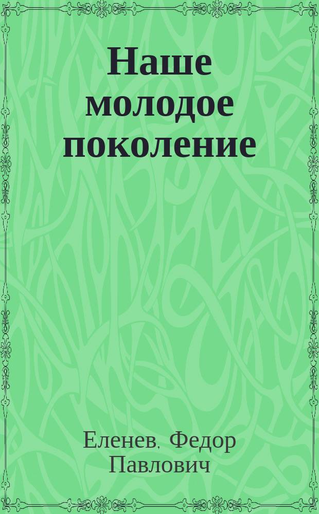 Наше молодое поколение : В разъяснение причин студенческих волнений 1899 г