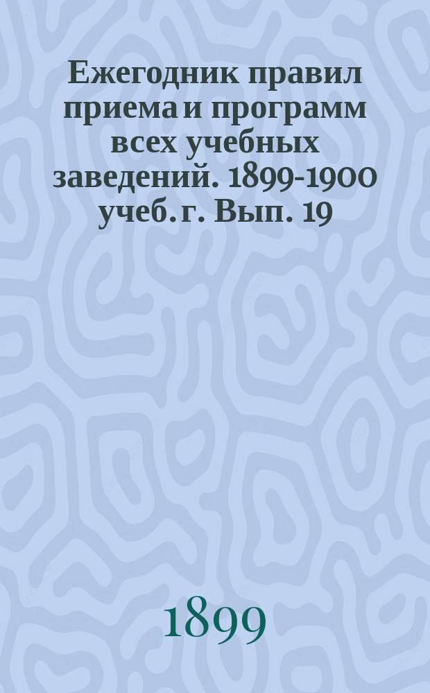 Ежегодник правил приема и программ всех учебных заведений. 1899-1900 учеб. г. Вып. 19 : Институты Ведомства учреждений императрицы Марии