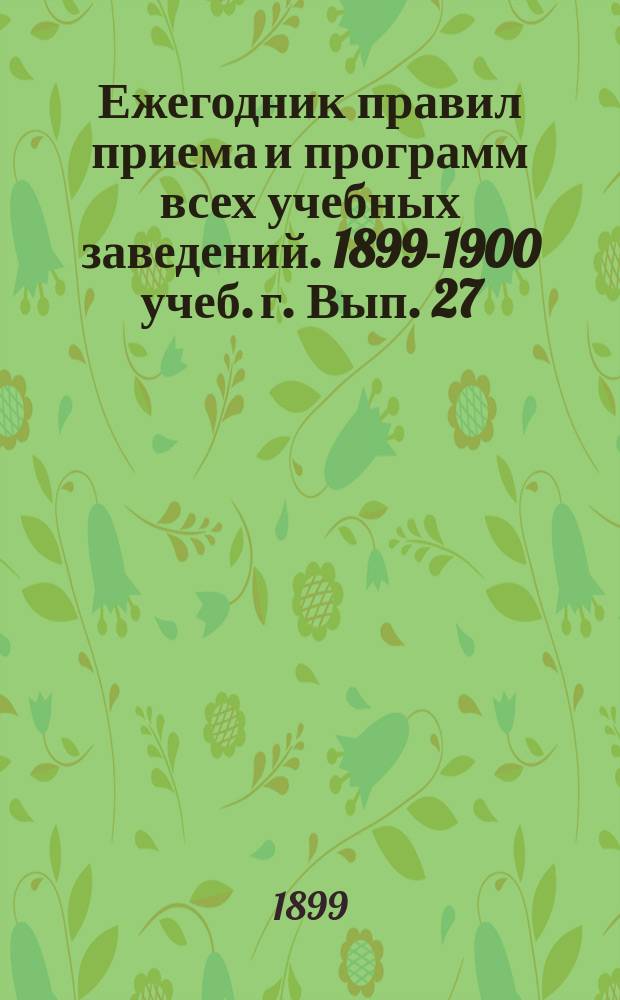 Ежегодник правил приема и программ всех учебных заведений. 1899-1900 учеб. г. Вып. 27 : Производство в первый классный чин: 1) канцелярских служителей и 2) нижних чинов