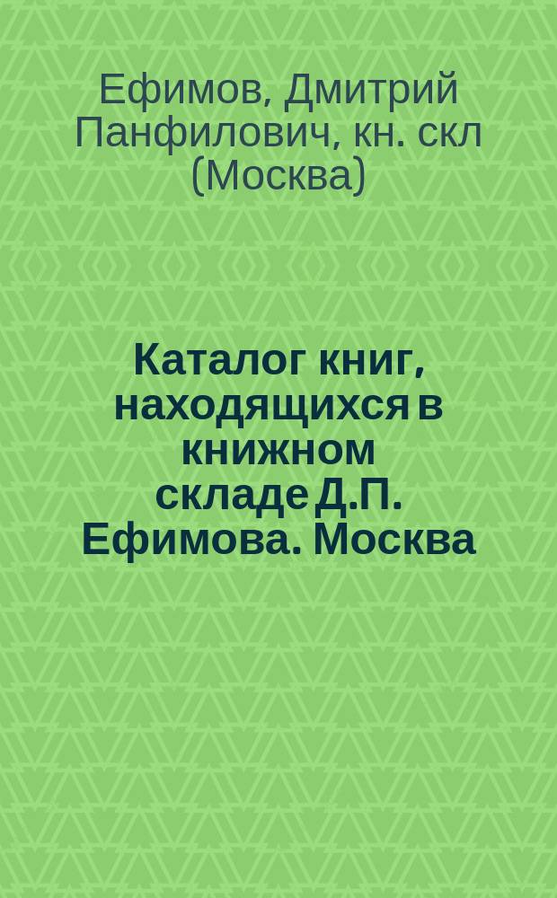 Каталог книг, находящихся в книжном складе Д.П. Ефимова. Москва