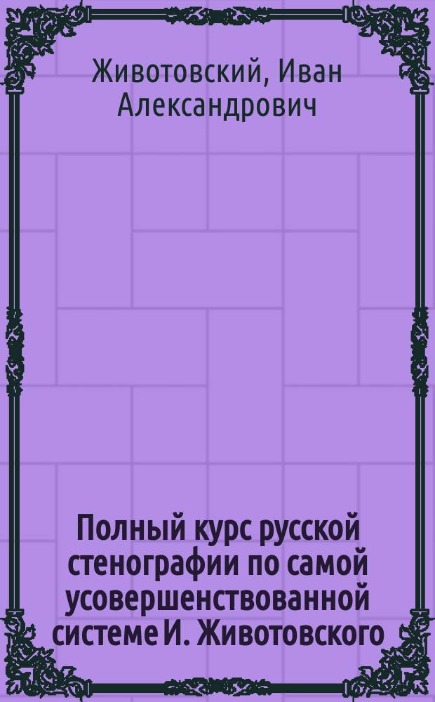 Полный курс русской стенографии по самой усовершенствованной системе И. Животовского : В 5 уроков : Письм. уроки