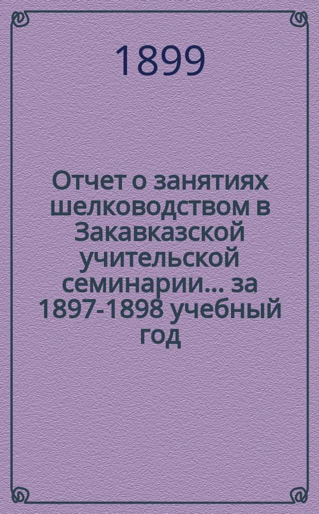 Отчет о занятиях шелководством в Закавказской учительской семинарии... за 1897-1898 учебный год