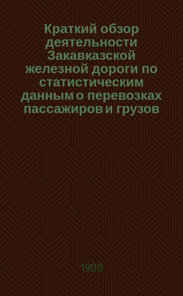 Краткий обзор деятельности Закавказской железной дороги по статистическим данным о перевозках пассажиров и грузов... ... за 1898 год