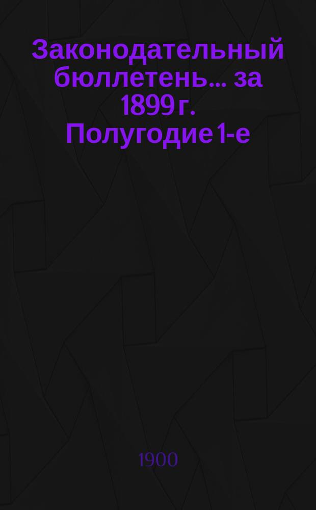 Законодательный бюллетень... за 1899 г. Полугодие 1-е