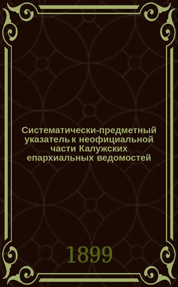 Систематически-предметный указатель к неофициальной части Калужских епархиальных ведомостей : За время их изд. с 1862 года по 1898 год включительно