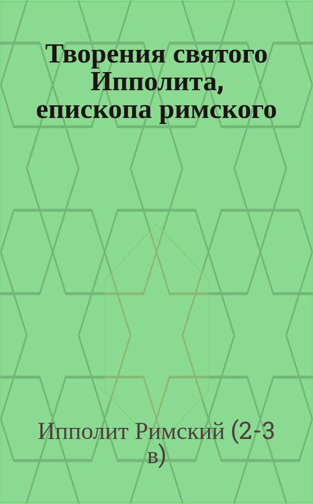 Творения святого Ипполита, епископа римского : В русском переводе. Вып. 1-2
