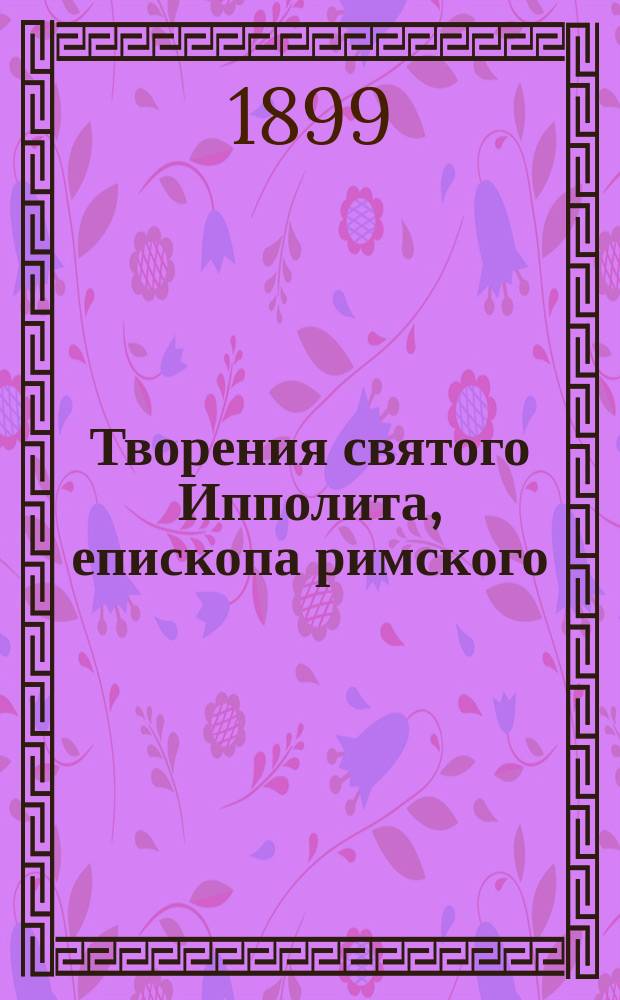 Творения святого Ипполита, епископа римского : В русском переводе. Вып. 1-2. Вып. 2 : О Христе и Антихристе ; О кончине мира, об Антихристе и втором пришествии Христовом (подложное) ; Против Ноэта ; Слово на день Богоявления