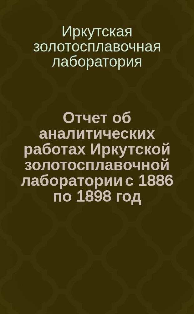 Отчет об аналитических работах Иркутской золотосплавочной лаборатории с 1886 по 1898 год