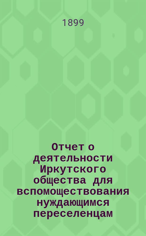 Отчет о деятельности Иркутского общества для вспомоществования нуждающимся переселенцам... ... за 1898 год