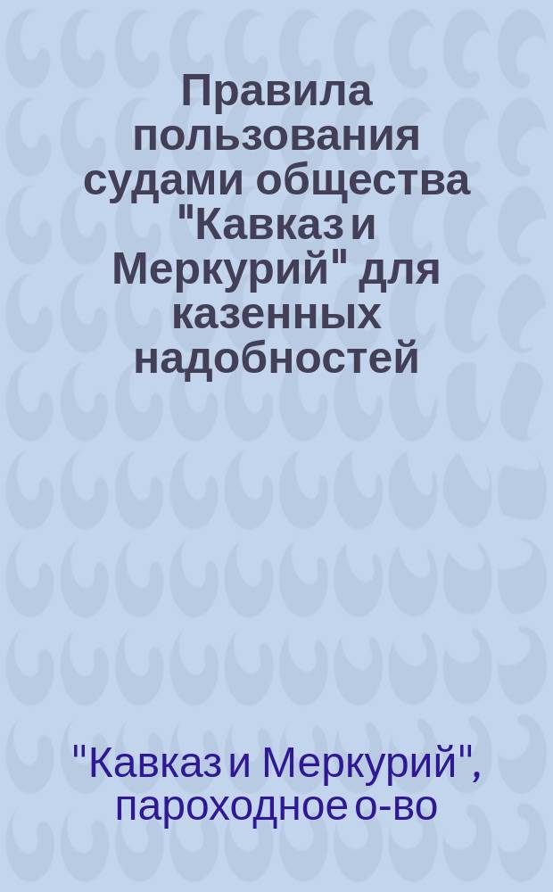 Правила пользования судами общества "Кавказ и Меркурий" для казенных надобностей : С прил. : Утв. 7 мая 1899
