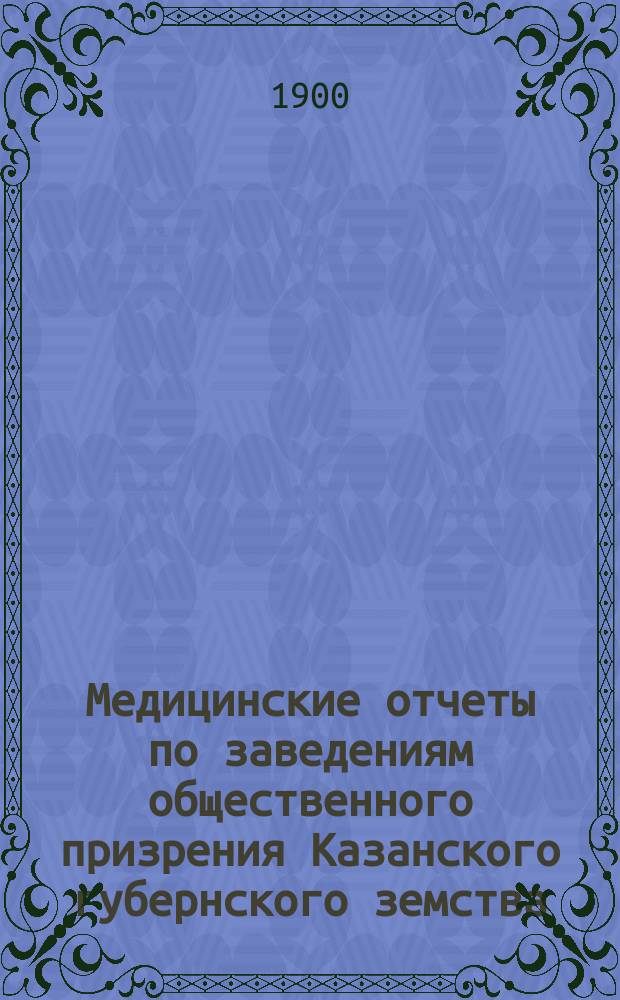 Медицинские отчеты по заведениям общественного призрения Казанского губернского земства... за время с 1 сентября 1899 г. до 1 сентября 1900 г.