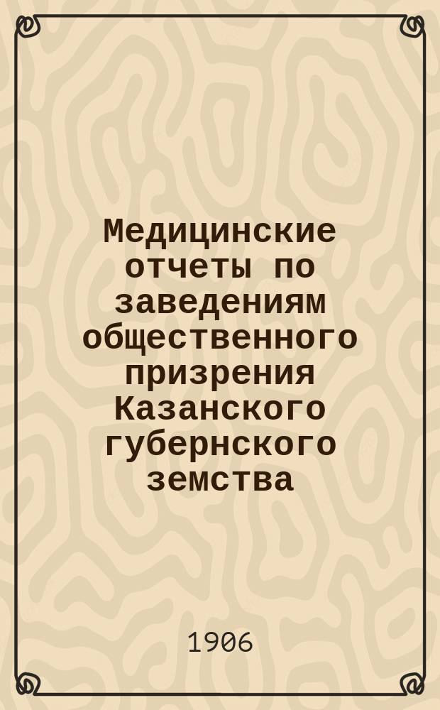 Медицинские отчеты по заведениям общественного призрения Казанского губернского земства... за время с 1 сентября 1904 г. до 1 сентября 1905 г.