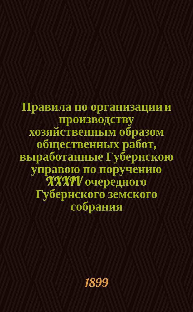 Правила по организации и производству хозяйственным образом общественных работ, выработанные Губернскою управою по поручению XXXIV очередного Губернского земского собрания