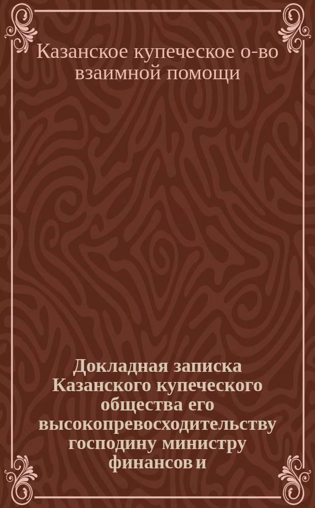 Докладная записка Казанского купеческого общества его высокопревосходительству господину министру финансов и ... министру путей сообщения [о необходимости оборудования Московско-казанской ж. д. средствами для непрерывной переправы грузов с одного берега Волги на другой : С прил.