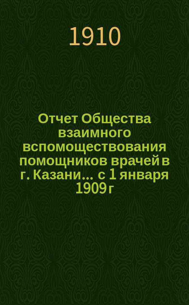 Отчет Общества взаимного вспомоществования помощников врачей в г. Казани... ... с 1 января 1909 г. по 1 января 1910 г.