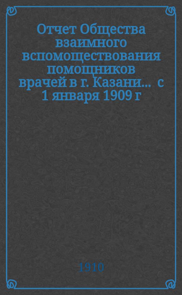 Отчет Общества взаимного вспомоществования помощников врачей в г. Казани... ... с 1 января 1909 г. по 1 января 1910 г.