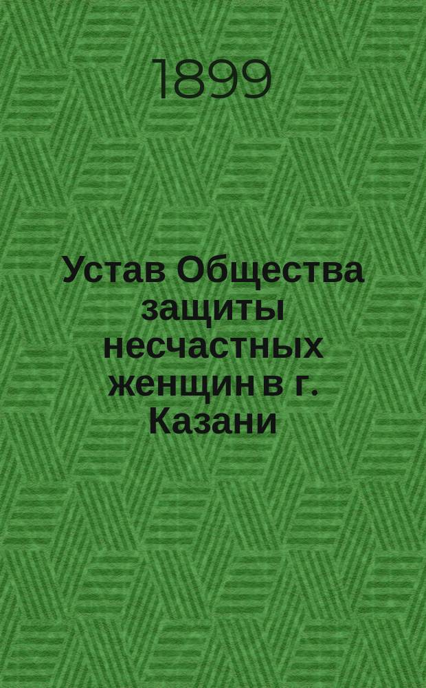 Устав Общества защиты несчастных женщин в г. Казани : Утв. 31 июля 1899 г.