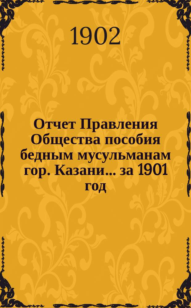 Отчет Правления Общества пособия бедным мусульманам гор. Казани... ... за 1901 год