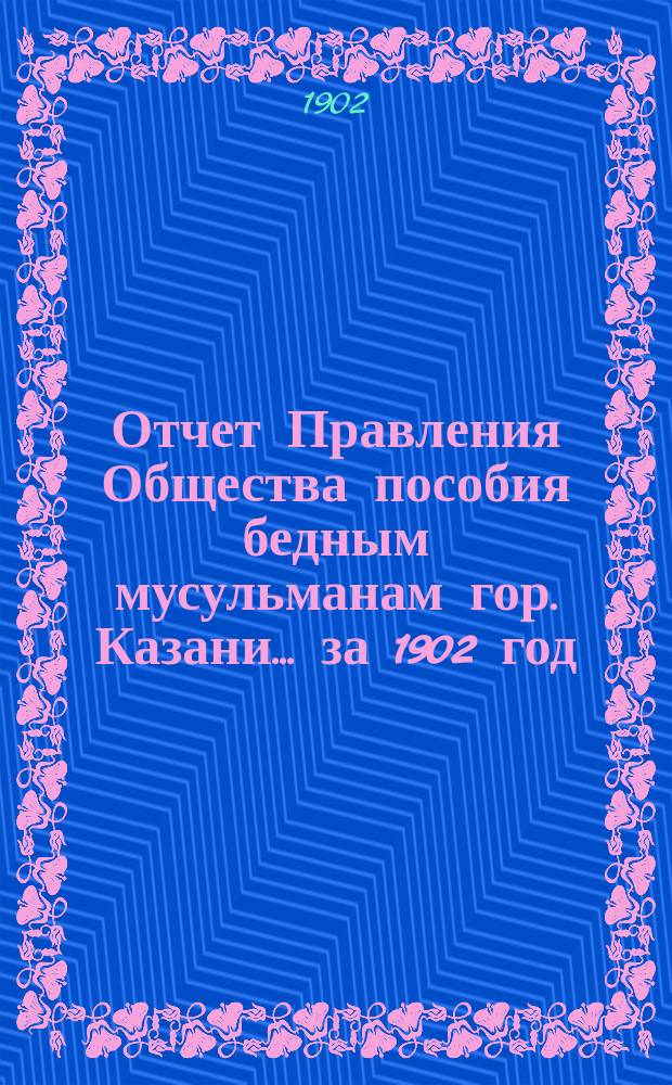 Отчет Правления Общества пособия бедным мусульманам гор. Казани... ... за 1902 год