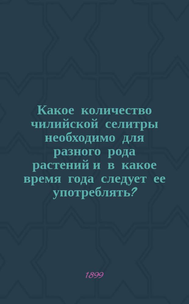 Какое количество чилийской селитры необходимо для разного рода растений и в какое время года следует ее употреблять? : Важно для земледельцев