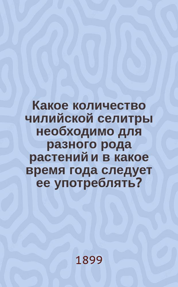 Какое количество чилийской селитры необходимо для разного рода растений и в какое время года следует ее употреблять?