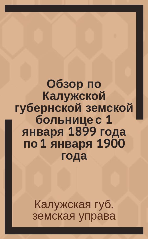Обзор по Калужской губернской земской больнице с 1 января 1899 года по 1 января 1900 года