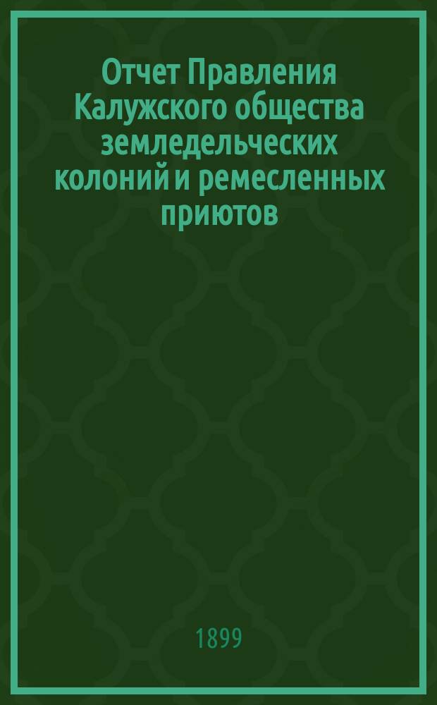Отчет Правления Калужского общества земледельческих колоний и ремесленных приютов... с 1-го января 1898 г. по 1-е января 1899 г.