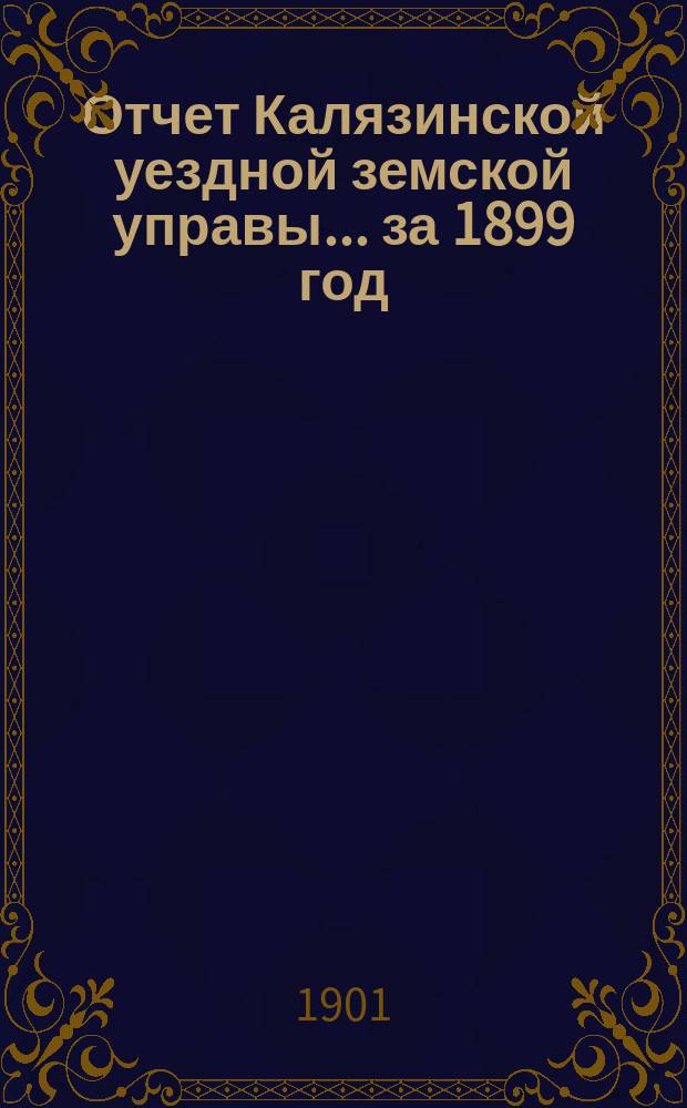 Отчет Калязинской уездной земской управы... за 1899 год : за 1899 год и сметы уездного земского сбора и специальных капиталов на 1901 г.