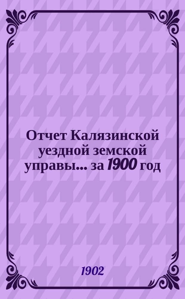 Отчет Калязинской уездной земской управы... за 1900 год : за 1900 год и сметы уездного земского сбора и специальных капиталов на 1902 г.