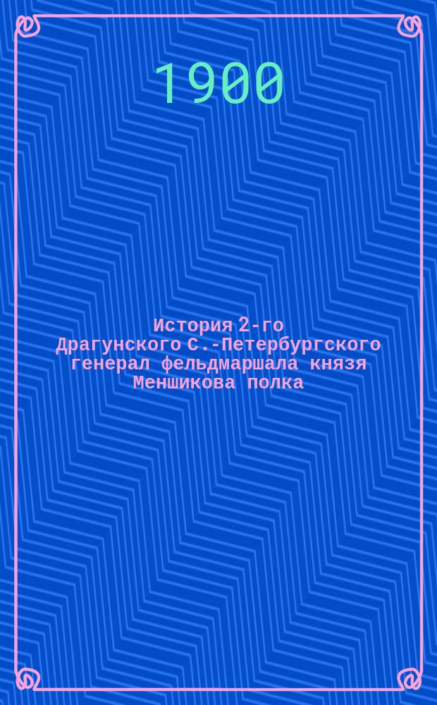 История 2-го Драгунского С.-Петербургского генерал фельдмаршала князя Меншикова полка. 1707-1898 гг. Т. 1