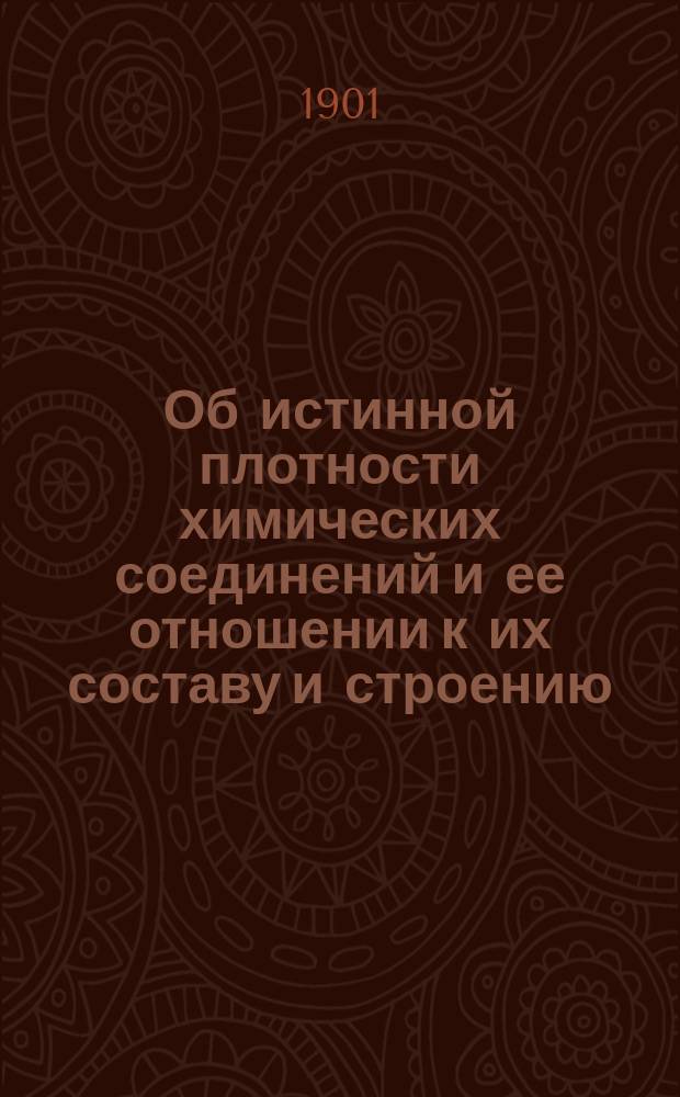Об истинной плотности химических соединений и ее отношении к их составу и строению : (Получено 10 июля 1899 г.). [1-3]. [2]. Гл. 2-4