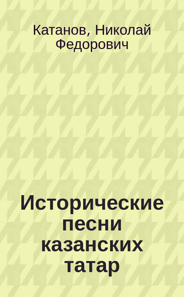 ... Исторические песни казанских татар : Доложено Общ. собранию 23 февр. 1899 г. : Текст, транскр. и пер