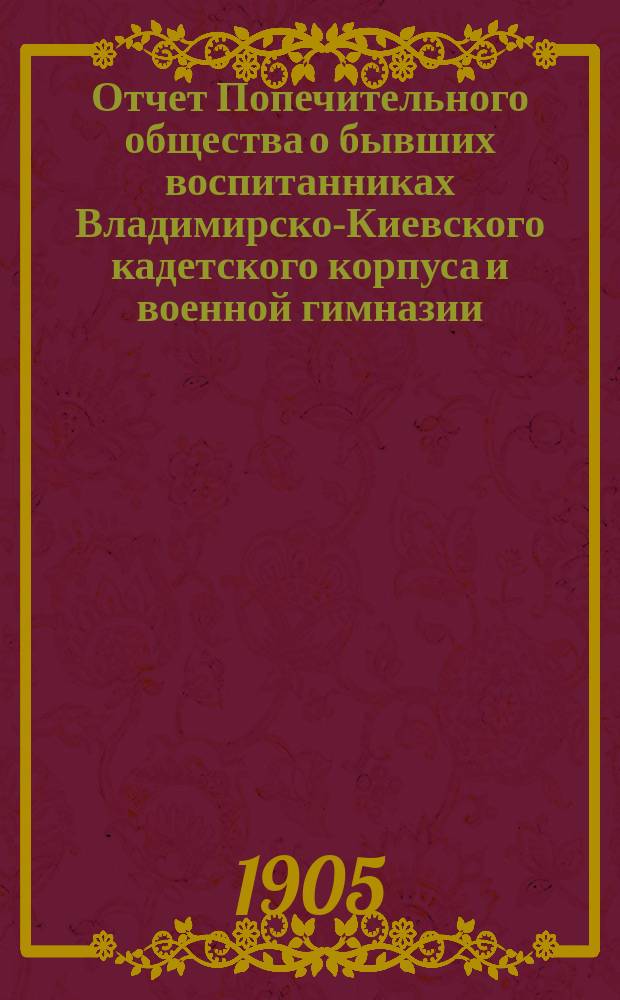 Отчет Попечительного общества о бывших воспитанниках Владимирско-Киевского кадетского корпуса и военной гимназии ... ... за 1904 год