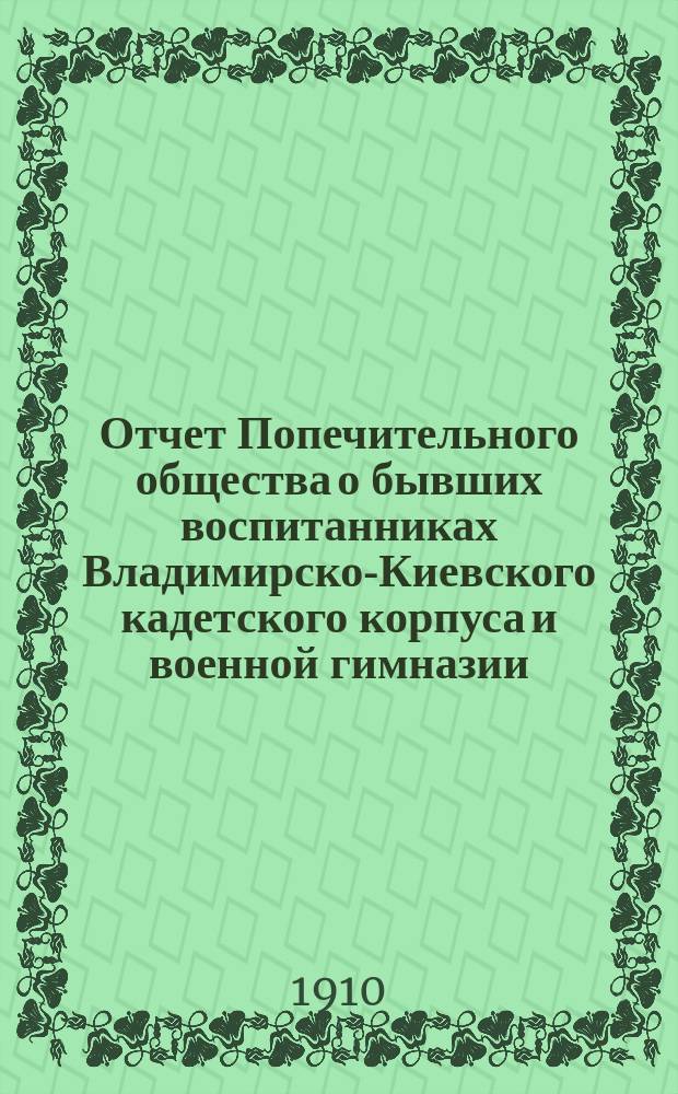 Отчет Попечительного общества о бывших воспитанниках Владимирско-Киевского кадетского корпуса и военной гимназии ... ... за 1909 год