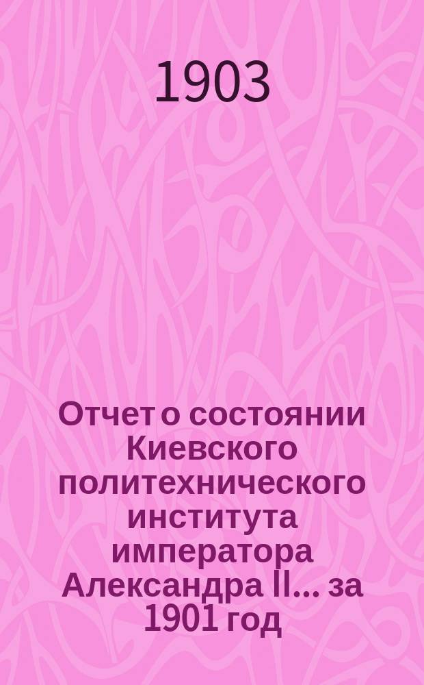 Отчет о состоянии Киевского политехнического института императора Александра II ... за 1901 год