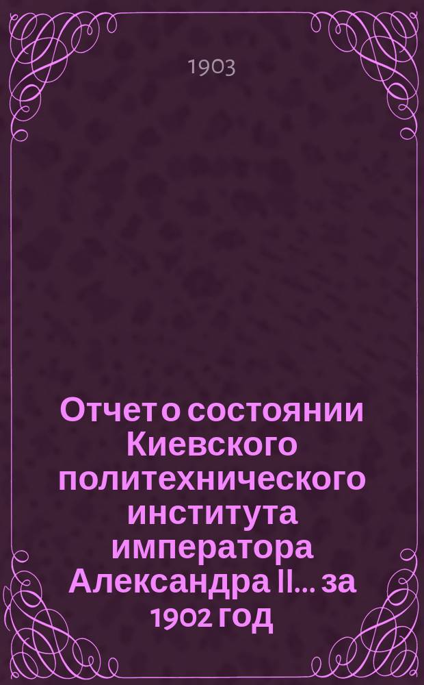 Отчет о состоянии Киевского политехнического института императора Александра II ... за 1902 год
