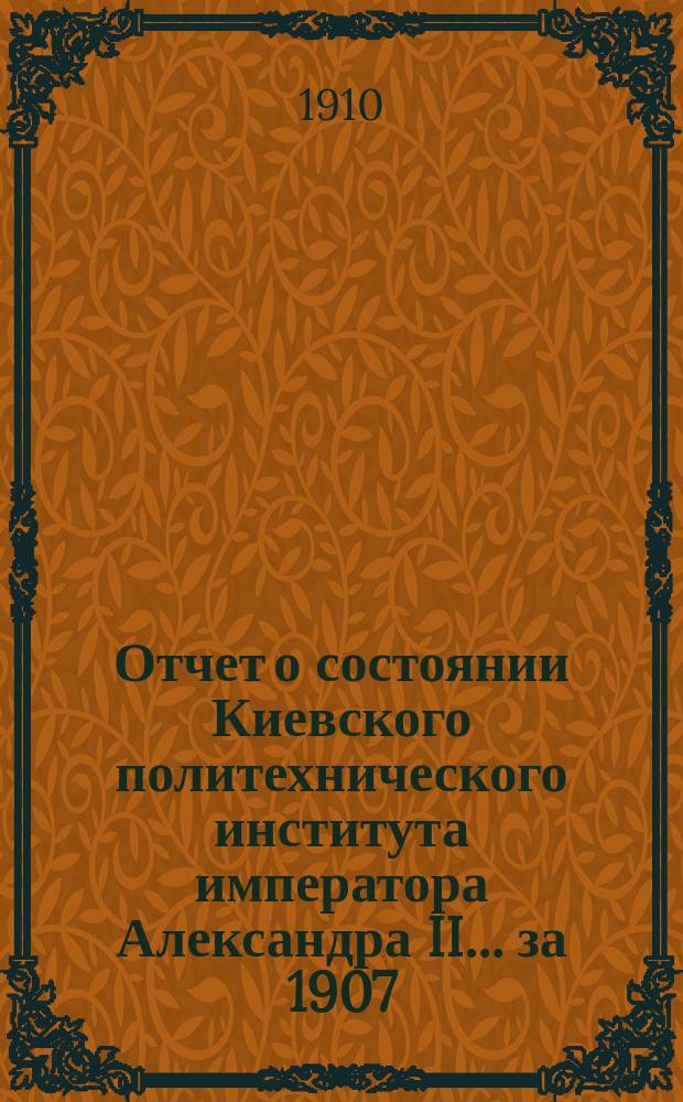 Отчет о состоянии Киевского политехнического института императора Александра II ... за 1907, 1908 и 1909 гг.
