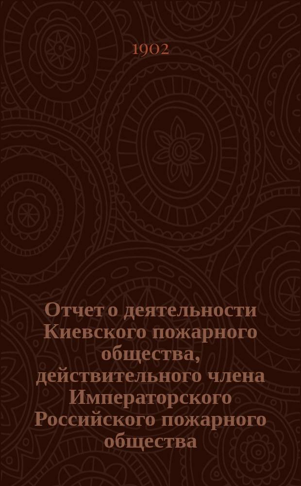 Отчет о деятельности Киевского пожарного общества, действительного члена Императорского Российского пожарного общества ... за 1902 г.