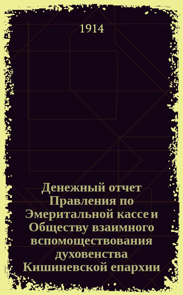 Денежный отчет Правления по Эмеритальной кассе и Обществу взаимного вспомоществования духовенства Кишиневской епархии... ... за 1913 год