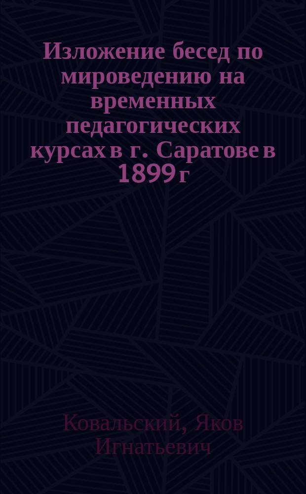Изложение бесед по мироведению [на временных педагогических курсах в г. Саратове в 1899 г.]
