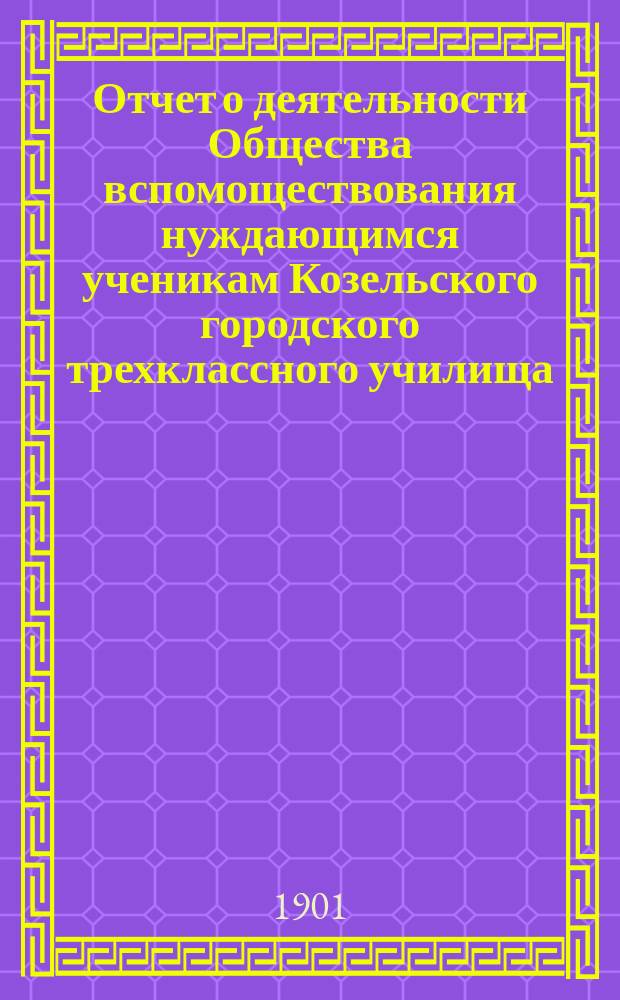 Отчет о деятельности Общества вспомоществования нуждающимся ученикам Козельского городского трехклассного училища... ... за время с 9 января 1900 г. по 8 января 1901 г.
