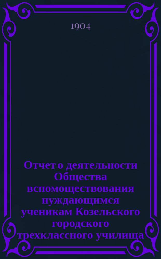 Отчет о деятельности Общества вспомоществования нуждающимся ученикам Козельского городского трехклассного училища... ... за 1903 год