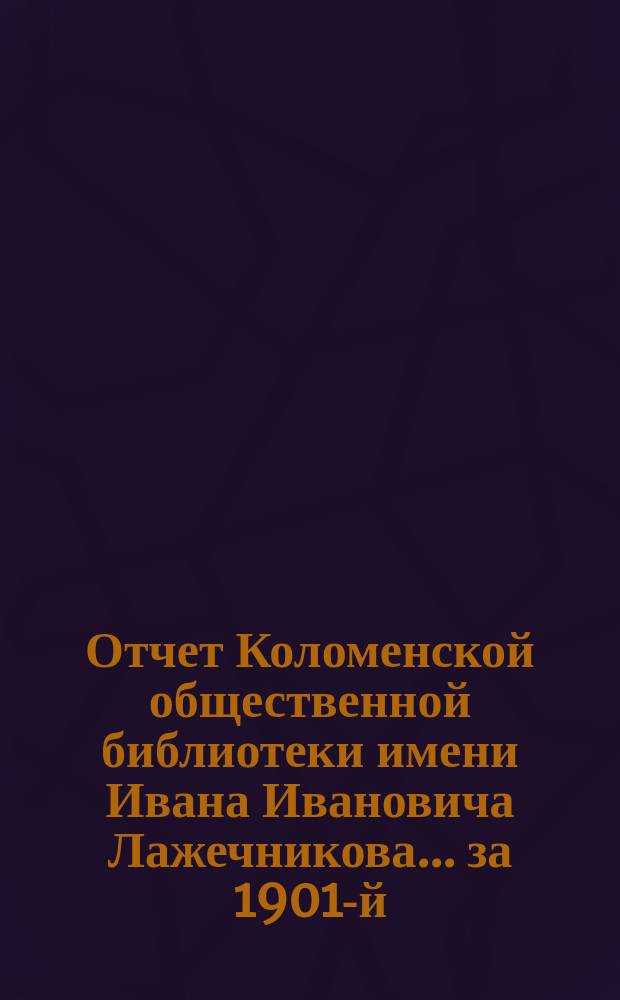 Отчет Коломенской общественной библиотеки имени Ивана Ивановича Лажечникова... за 1901-й (год 3-й)