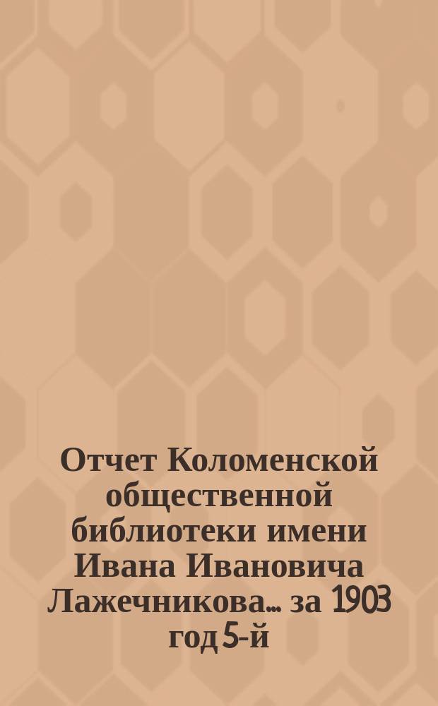 Отчет Коломенской общественной библиотеки имени Ивана Ивановича Лажечникова... за 1903 [год 5-й]