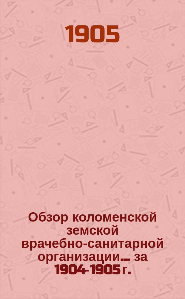 Обзор коломенской земской врачебно-санитарной организации... за 1904-1905 г.