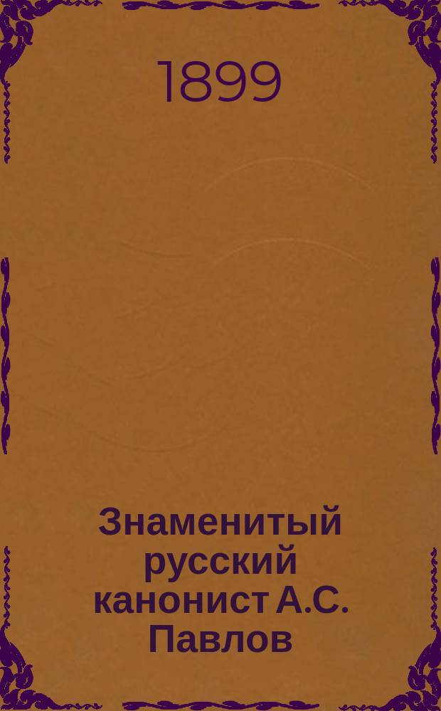 Знаменитый русский канонист А.С. Павлов : Посвящается его памяти