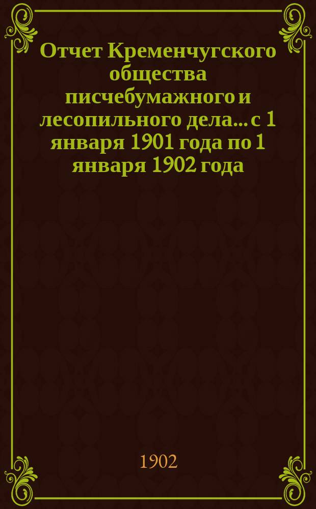 Отчет Кременчугского общества писчебумажного и лесопильного дела... с 1 января 1901 года по 1 января 1902 года