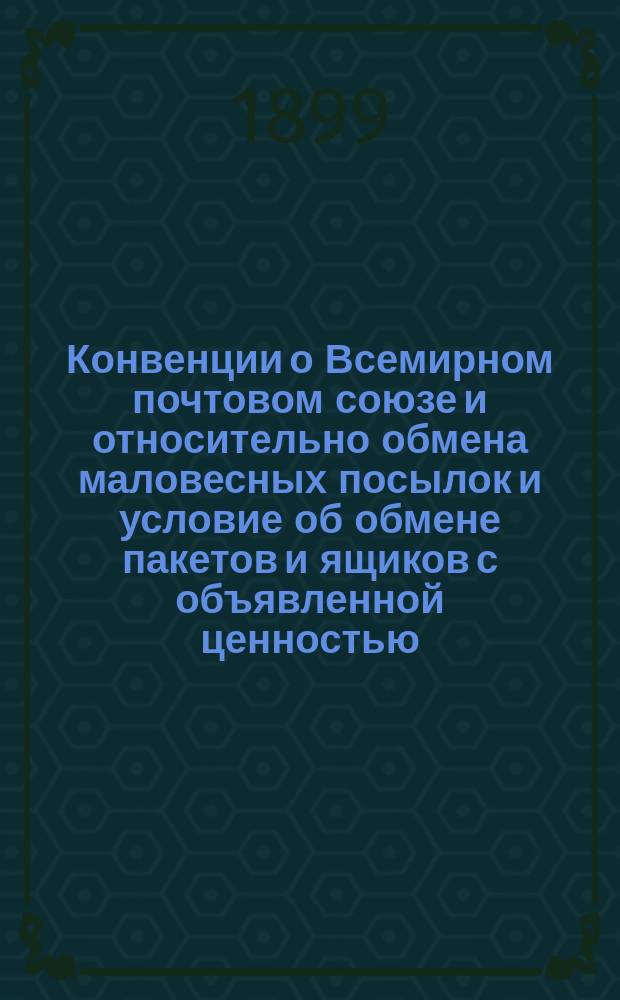 Конвенции о Всемирном почтовом союзе и относительно обмена маловесных посылок и условие об обмене пакетов и ящиков с объявленной ценностью, а также заключительные протоколы к означенным договорам