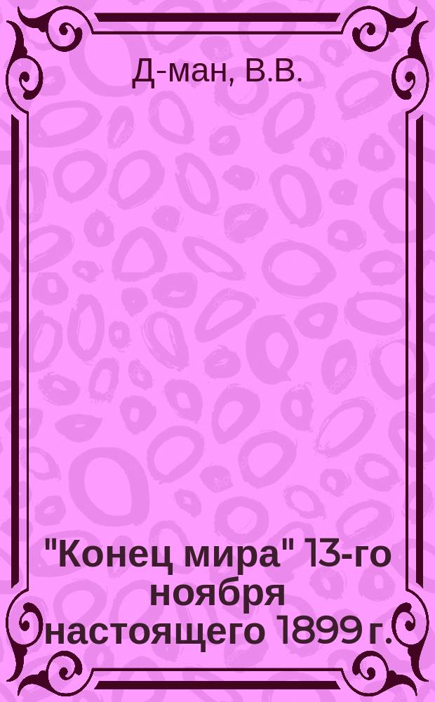 "Конец мира" 13-го ноября настоящего 1899 г. : Сост. по Фламмариону, Фальбу и др. источникам