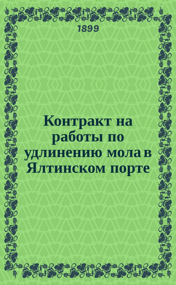 Контракт на работы по удлинению мола в Ялтинском порте : 6 ноября 1899 г. : Печ. по распоряжению Упр. водяных и шос. сообщений и торг. портов